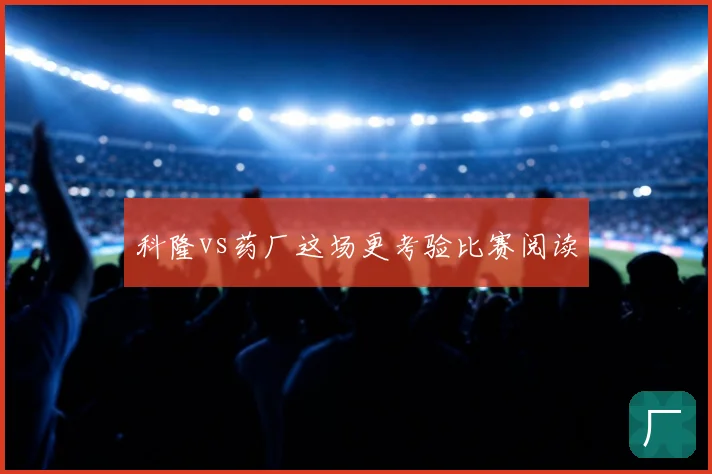 科隆vs药厂这场更考验比赛阅读