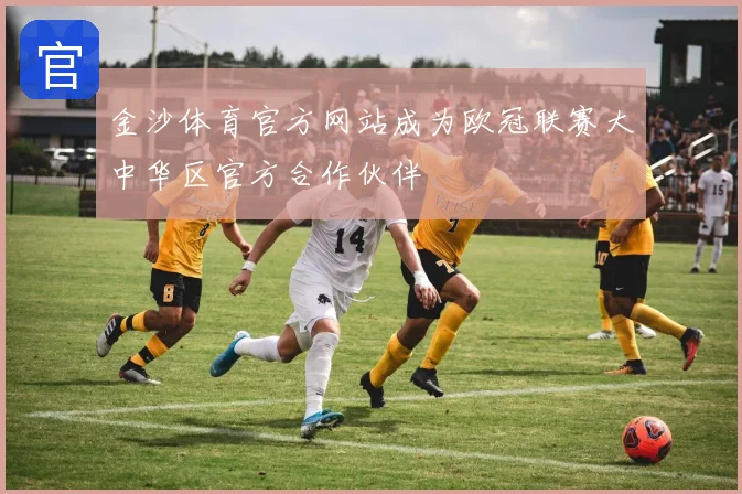 金沙体育官方网站成为欧冠联赛大中华区官方合作伙伴