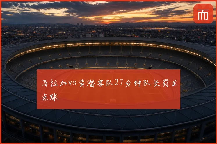 马拉加vs黄潜客队27分钟队长罚丢点球