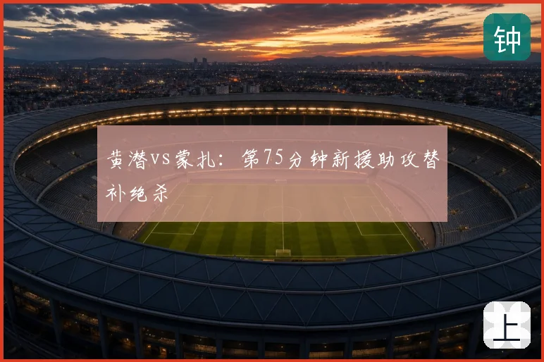 黄潜vs蒙扎:第75分钟新援助攻替补绝杀