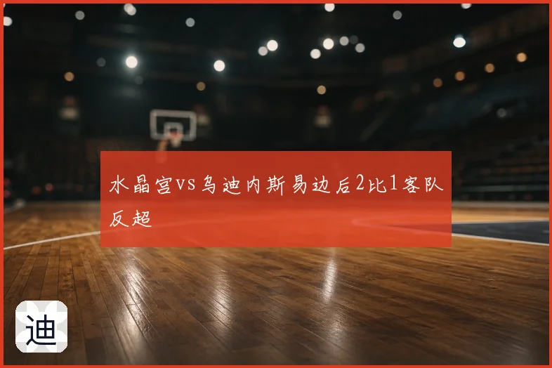 水晶宫vs乌迪内斯易边后2比1客队反超