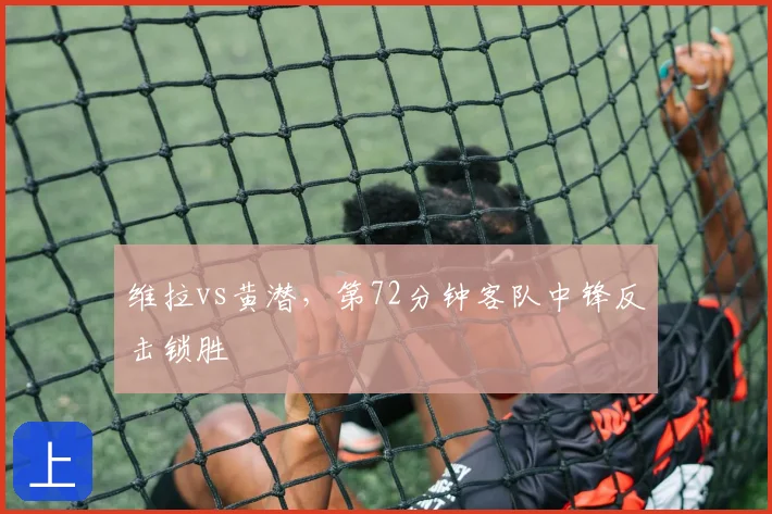 维拉vs黄潜,第72分钟客队中锋反击锁胜