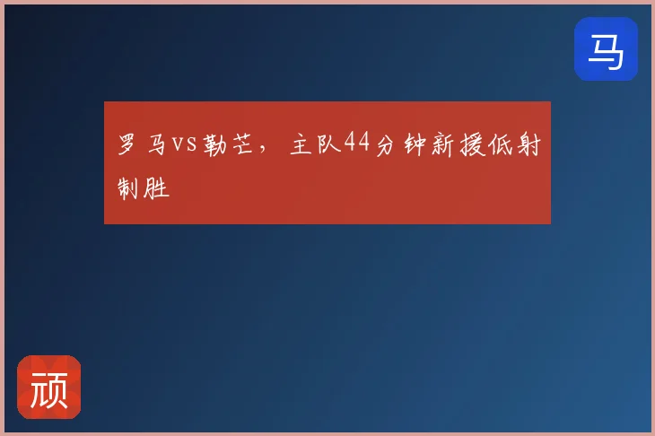 罗马vs勒芒，主队44分钟新援低射制胜